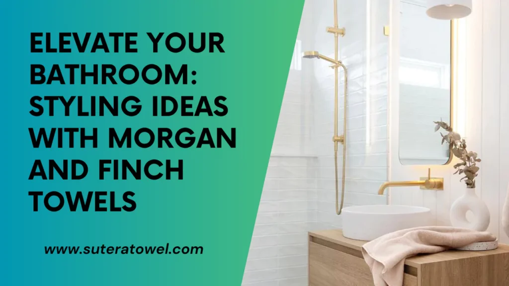 Elevate Your Bathroom Styling Ideas With Morgan And Finch Towels