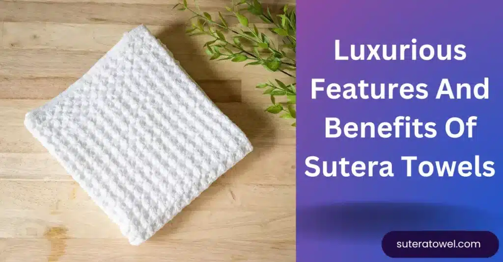Luxurious Features And Benefits Of Sutera Towels